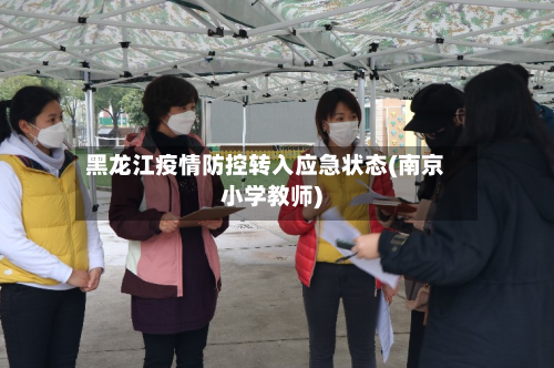 黑龙江疫情防控转入应急状态(南京小学教师)-第2张图片