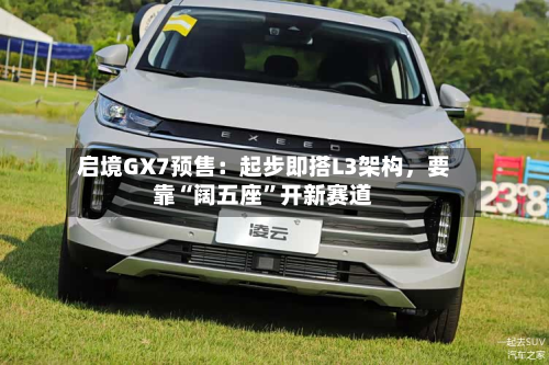 启境GX7预售：起步即搭L3架构，要靠“阔五座”开新赛道-第2张图片