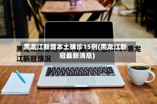 黑龙江新增本土确诊15例(黑龙江新冠最新消息)-第3张图片