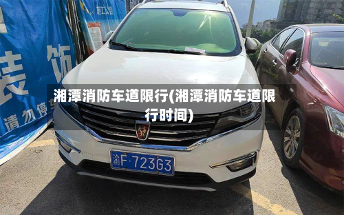湘潭消防车道限行(湘潭消防车道限行时间)