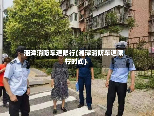 湘潭消防车道限行(湘潭消防车道限行时间)-第2张图片