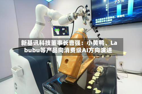新基讯科技董事长曹强：小黄鸭、Labubu等产品向消费级AI方向演进