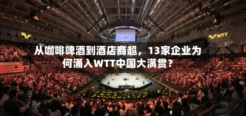 从咖啡啤酒到酒店商超	，13家企业为何涌入WTT中国大满贯？-第3张图片