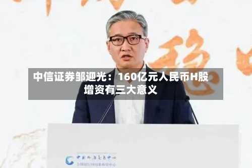 中信证券邹迎光：160亿元人民币H股增资有三大意义-第2张图片