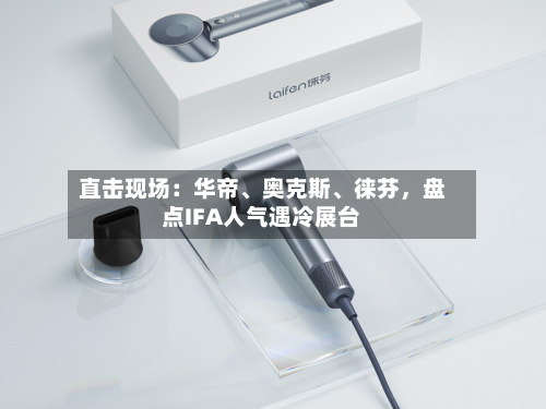 直击现场：华帝、奥克斯、徕芬，盘点IFA人气遇冷展台