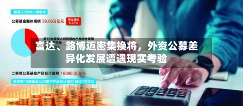 富达、路博迈密集换将，外资公募差异化发展遭遇现实考验