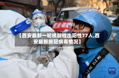 【西安最新一轮核酸检出阳性77人,西安最新新冠病毒情况】-第2张图片