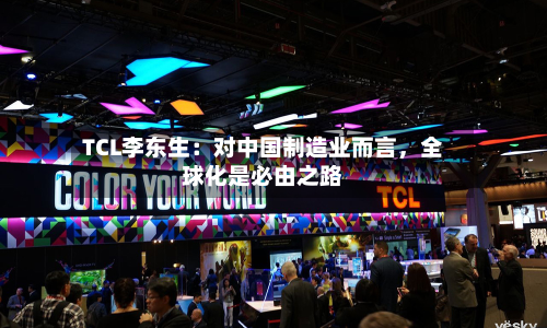 TCL李东生：对中国制造业而言，全球化是必由之路-第2张图片