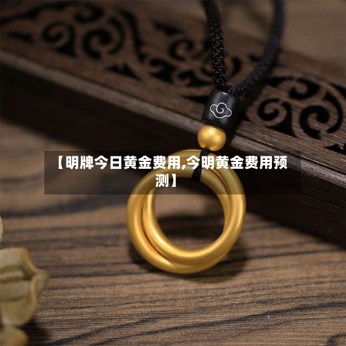 【明牌今日黄金费用,今明黄金费用预测】