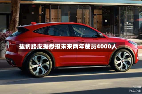 捷豹路虎据悉拟未来两年裁员4000人