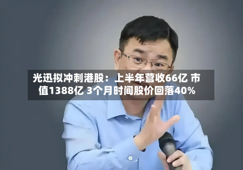 光迅拟冲刺港股：上半年营收66亿 市值1388亿 3个月时间股价回落40%-第2张图片