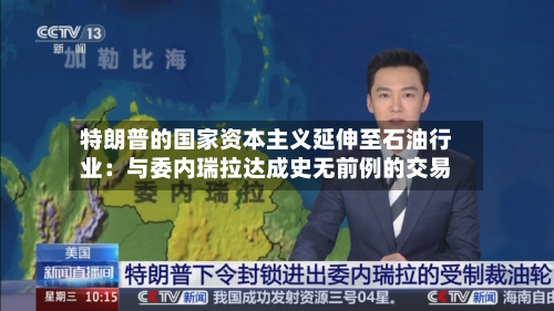 特朗普的国家资本主义延伸至石油行业：与委内瑞拉达成史无前例的交易-第3张图片