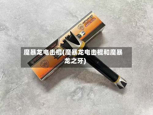 魔暴龙电击棍(魔暴龙电击棍和魔暴龙之牙)