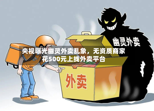 央视曝光幽灵外卖乱象，无资质商家花500元上线外卖平台