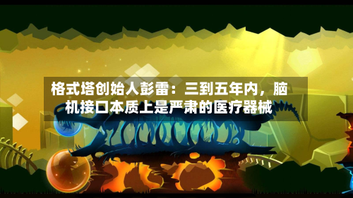 格式塔创始人彭雷：三到五年内，脑机接口本质上是严肃的医疗器械-第2张图片