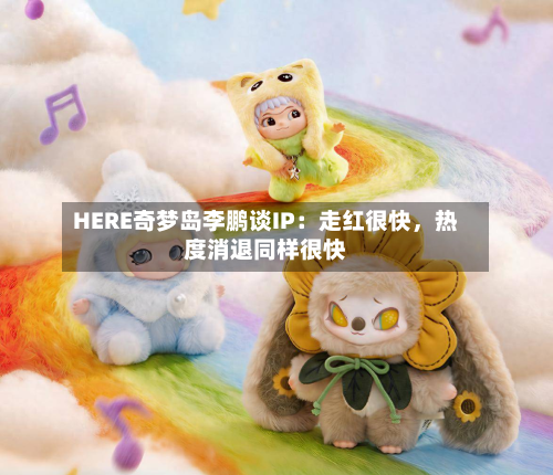 HERE奇梦岛李鹏谈IP：走红很快，热度消退同样很快-第2张图片