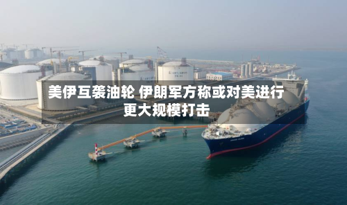 美伊互袭油轮 伊朗军方称或对美进行更大规模打击