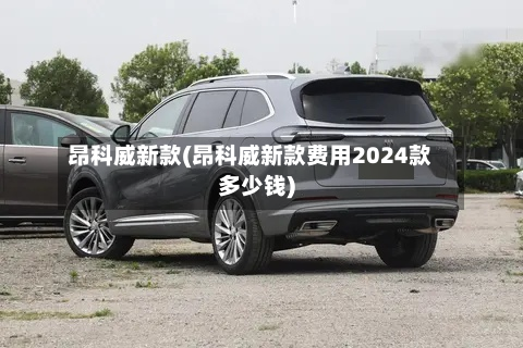 昂科威新款(昂科威新款费用2024款多少钱)