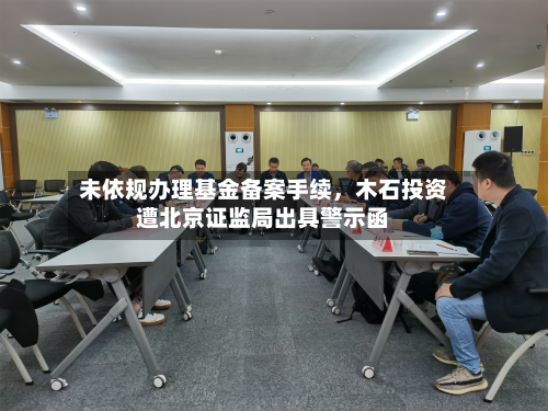未依规办理基金备案手续	，木石投资遭北京证监局出具警示函-第3张图片