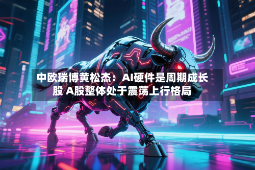 中欧瑞博黄松杰：AI硬件是周期成长股 A股整体处于震荡上行格局-第2张图片