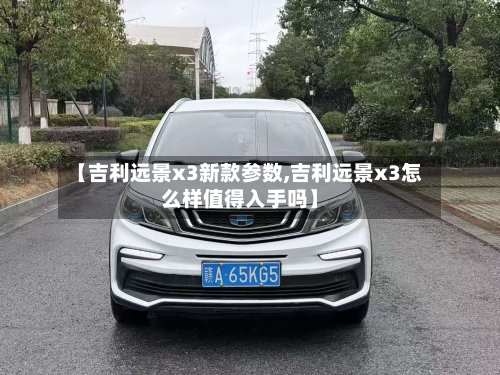 【吉利远景x3新款参数,吉利远景x3怎么样值得入手吗】
