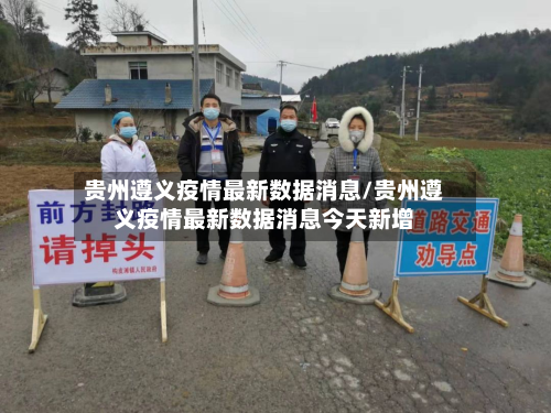 贵州遵义疫情最新数据消息/贵州遵义疫情最新数据消息今天新增