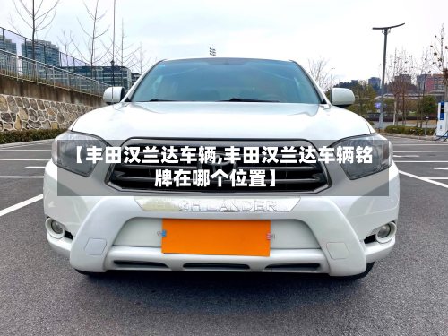 【丰田汉兰达车辆,丰田汉兰达车辆铭牌在哪个位置】-第2张图片