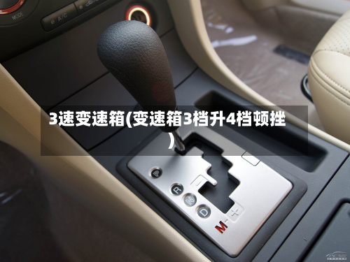 3速变速箱(变速箱3档升4档顿挫)