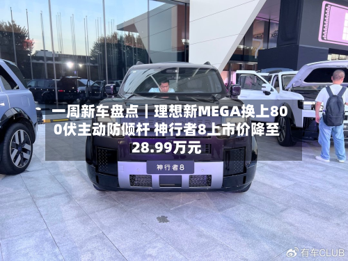 一周新车盘点｜理想新MEGA换上800伏主动防倾杆 神行者8上市价降至28.99万元-第2张图片