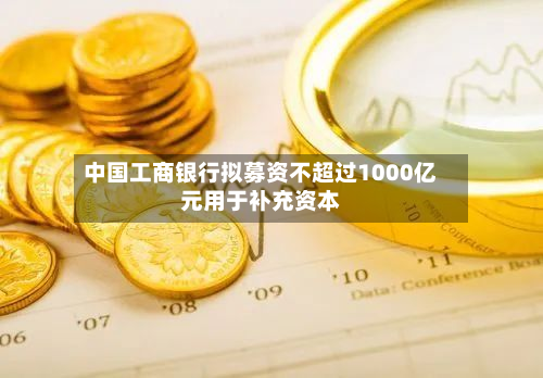 中国工商银行拟募资不超过1000亿元用于补充资本