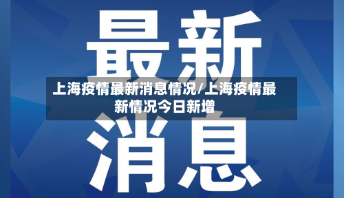 上海疫情最新消息情况/上海疫情最新情况今日新增