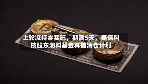 上轮减持零实施	，期满5天，美信科技股东润科基金再抛清仓计划-第2张图片