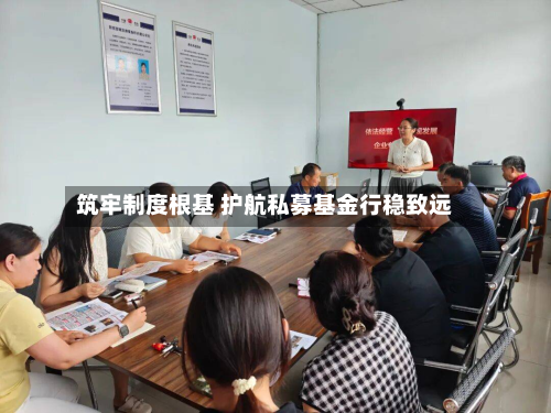 筑牢制度根基 护航私募基金行稳致远