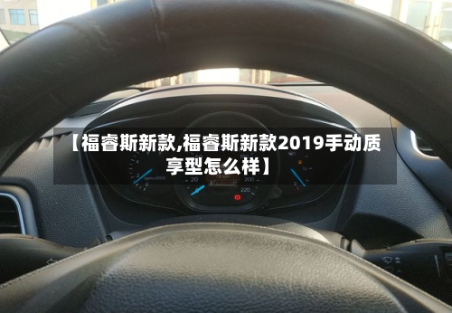 【福睿斯新款,福睿斯新款2019手动质享型怎么样】