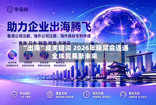 “出海”成关键词 2026年服贸会连通全球贸易新未来