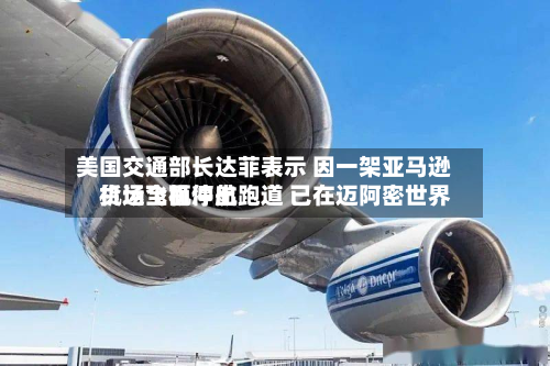 美国交通部长达菲表示 因一架亚马逊货运飞机冲出跑道 已在迈阿密世界机场全面停航