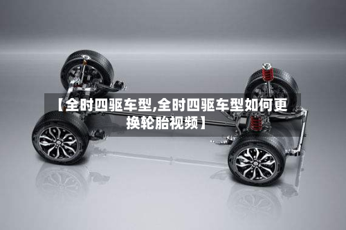 【全时四驱车型,全时四驱车型如何更换轮胎视频】-第2张图片