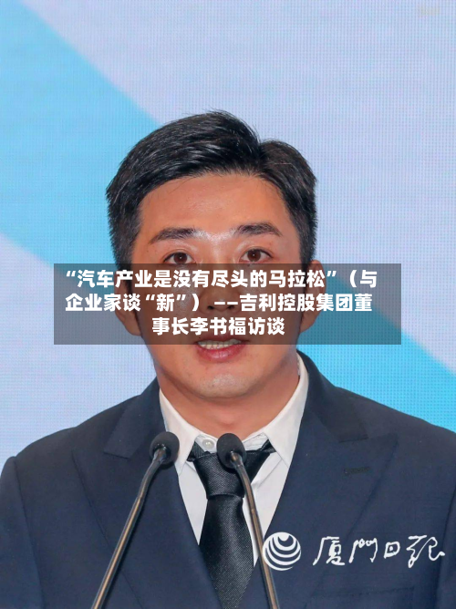 “汽车产业是没有尽头的马拉松	”（与企业家谈“新”） ——吉利控股集团董事长李书福访谈-第1张图片