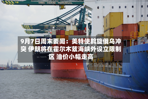 9月7日周末要闻：美特使斡旋俄乌冲突 伊朗将在霍尔木兹海峡外设立限制区 油价小幅走高-第1张图片