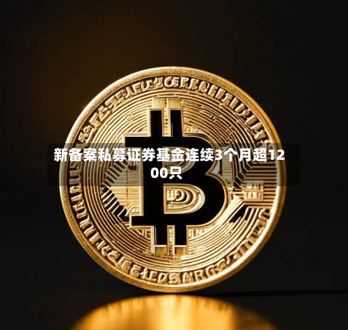 新备案私募证券基金连续3个月超1200只-第2张图片