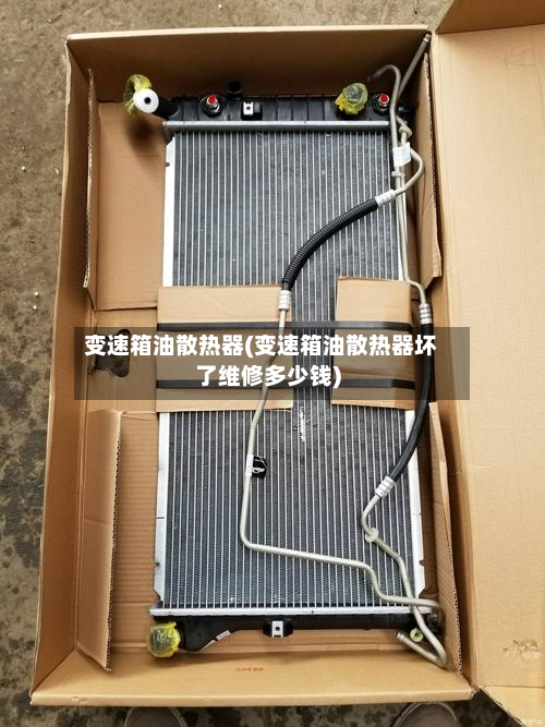变速箱油散热器(变速箱油散热器坏了维修多少钱)