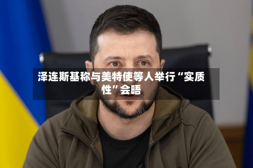 泽连斯基称与美特使等人举行“实质性	”会晤-第1张图片