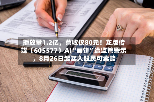 播放量1.2亿	，营收仅80元！龙版传媒（605577）AI“画饼	”遭监管警示，8月26日起买入股民可索赔-第2张图片