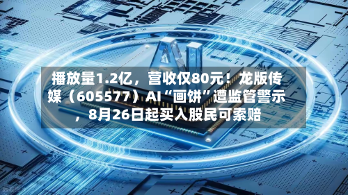 播放量1.2亿	，营收仅80元！龙版传媒（605577）AI“画饼”遭监管警示，8月26日起买入股民可索赔-第3张图片