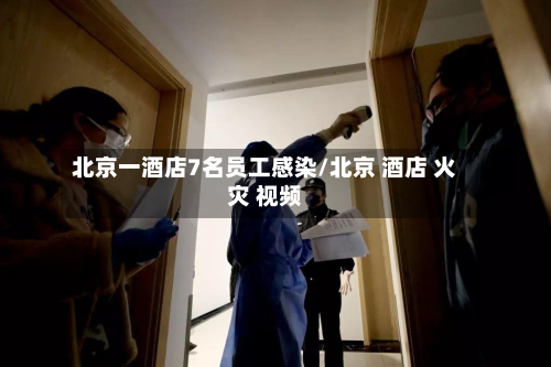 北京一酒店7名员工感染/北京 酒店 火灾 视频