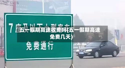 五一假期高速收费吗(五一假期高速免费几天)-第2张图片