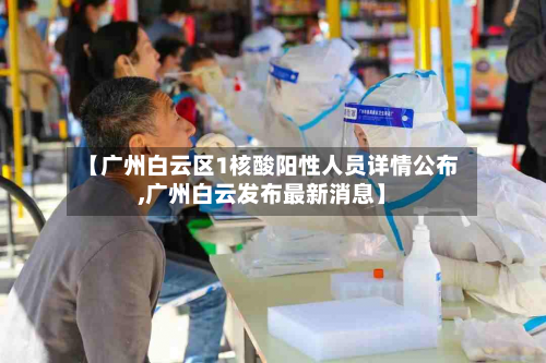 【广州白云区1核酸阳性人员详情公布,广州白云发布最新消息】