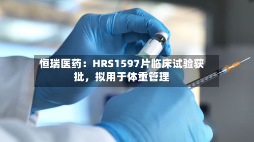 恒瑞医药：HRS1597片临床试验获批	，拟用于体重管理-第3张图片