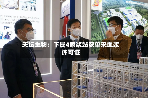 天坛生物：下属4家浆站获单采血浆许可证