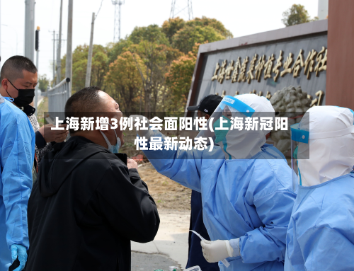 上海新增3例社会面阳性(上海新冠阳性最新动态)